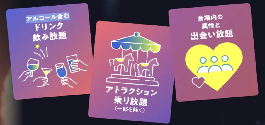 アルコール含む ドリンク 飲み放題 アトラクション 乗り放題 (一部を除く) 会場内の 異性と 出会い放題
